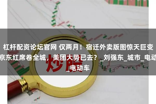杠杆配资论坛官网 仅两月！宿迁外卖版图惊天巨变！京东红席卷全城，美团大势已去？_刘强东_城市_电动车