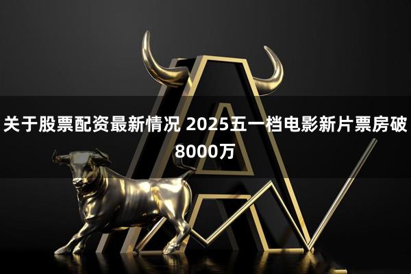 关于股票配资最新情况 2025五一档电影新片票房破8000万
