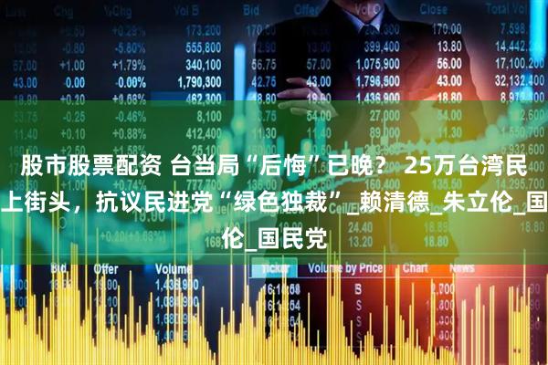 股市股票配资 台当局“后悔”已晚？ 25万台湾民众走上街头，抗议民进党“绿色独裁”_赖清德_朱立伦_国民党