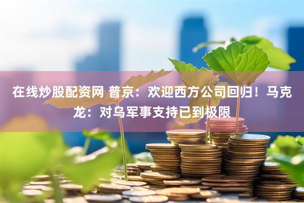 在线炒股配资网 普京：欢迎西方公司回归！马克龙：对乌军事支持已到极限