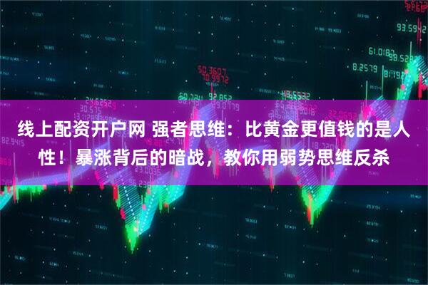 线上配资开户网 强者思维：比黄金更值钱的是人性！暴涨背后的暗战，教你用弱势思维反杀
