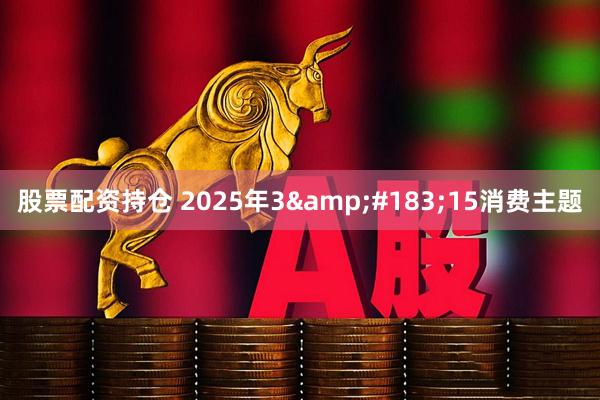 股票配资持仓 2025年3&#183;15消费主题