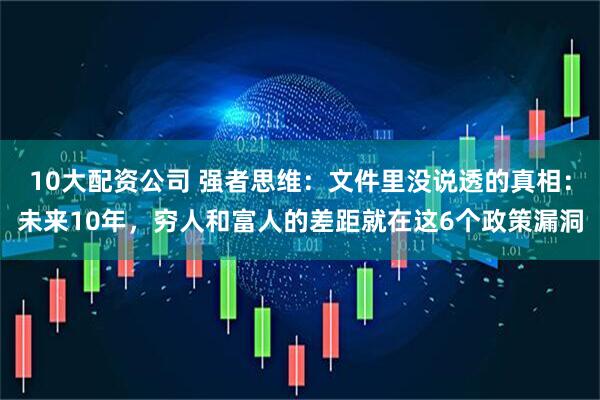 10大配资公司 强者思维：文件里没说透的真相：未来10年，穷人和富人的差距就在这6个政策漏洞