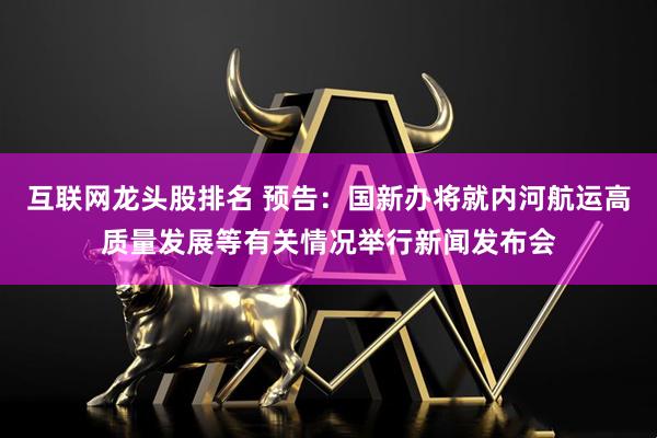 互联网龙头股排名 预告：国新办将就内河航运高质量发展等有关情况举行新闻发布会