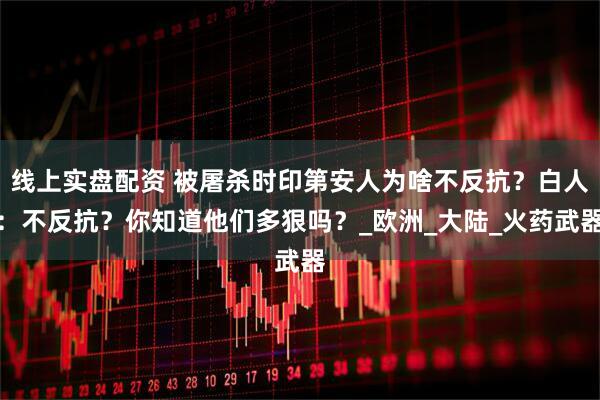 线上实盘配资 被屠杀时印第安人为啥不反抗？白人：不反抗？你知道他们多狠吗？_欧洲_大陆_火药武器