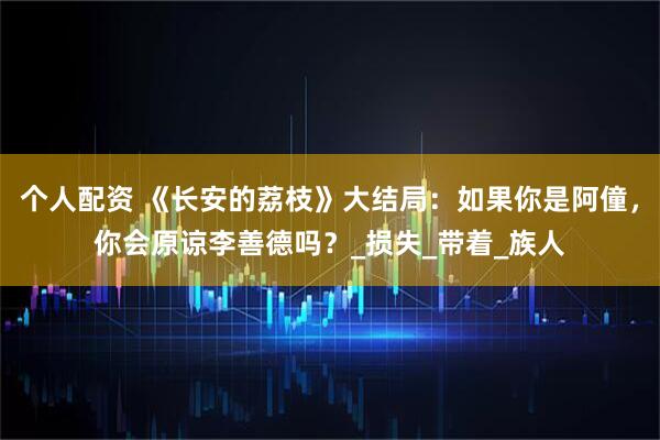 个人配资 《长安的荔枝》大结局：如果你是阿僮，你会原谅李善德吗？_损失_带着_族人