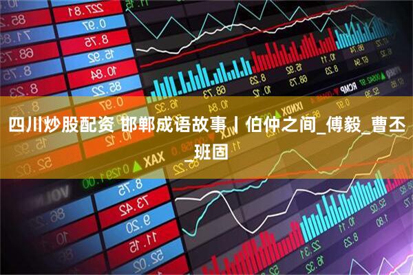四川炒股配资 邯郸成语故事丨伯仲之间_傅毅_曹丕_班固