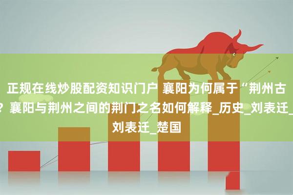 正规在线炒股配资知识门户 襄阳为何属于“荆州古治”？襄阳与荆州之间的荆门之名如何解释_历史_刘表迁_楚国
