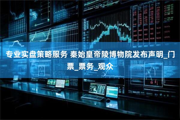 专业实盘策略服务 秦始皇帝陵博物院发布声明_门票_票务_观众