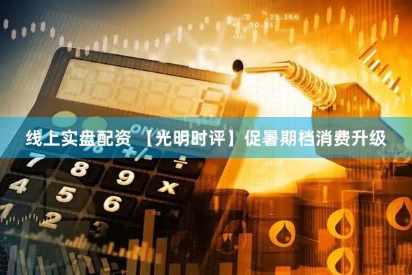 线上实盘配资 【光明时评】促暑期档消费升级