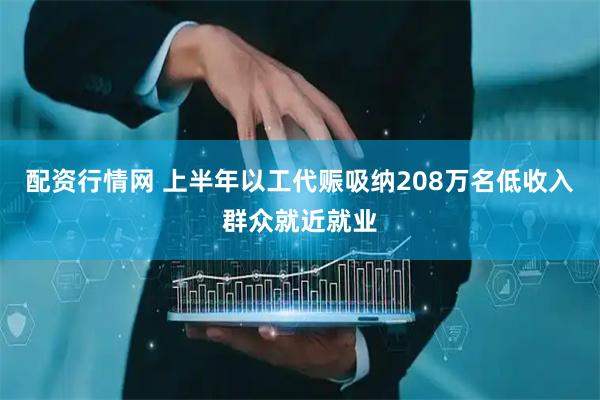 配资行情网 上半年以工代赈吸纳208万名低收入群众就近就业