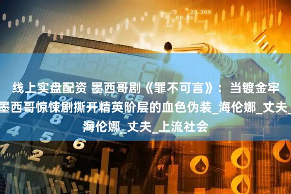 线上实盘配资 墨西哥剧《罪不可言》：当镀金牢笼崩塌，墨西哥惊悚剧撕开精英阶层的血色伪装_海伦娜_丈夫_上流社会