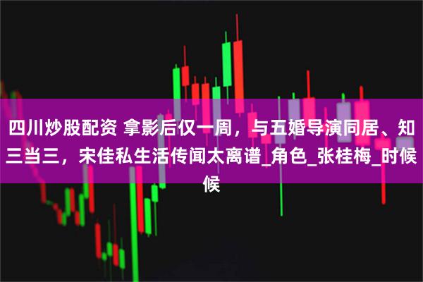 四川炒股配资 拿影后仅一周，与五婚导演同居、知三当三，宋佳私生活传闻太离谱_角色_张桂梅_时候
