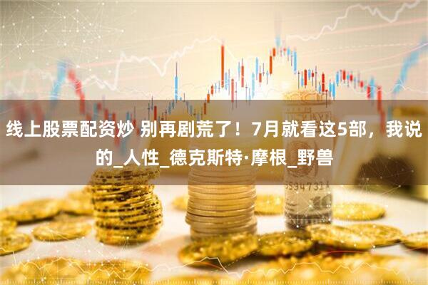 线上股票配资炒 别再剧荒了！7月就看这5部，我说的_人性_德克斯特·摩根_野兽