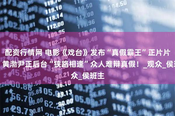 配资行情网 电影《戏台》发布“真假霸王”正片片段，黄渤尹正后台“狭路相逢”众人难辩真假！_观众_侯班主