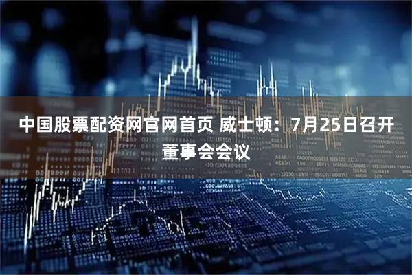 中国股票配资网官网首页 威士顿：7月25日召开董事会会议