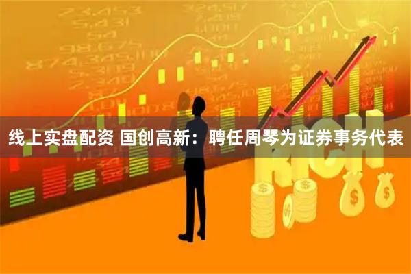 线上实盘配资 国创高新：聘任周琴为证券事务代表
