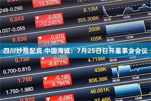 四川炒股配资 中国海诚：7月25日召开董事会会议