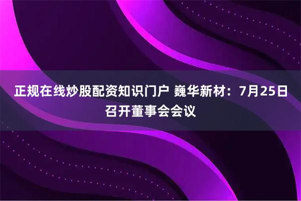 正规在线炒股配资知识门户 巍华新材：7月25日召开董事会会议