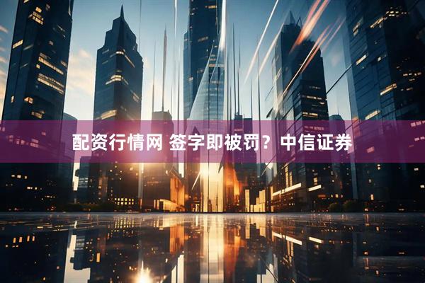 配资行情网 签字即被罚？中信证券