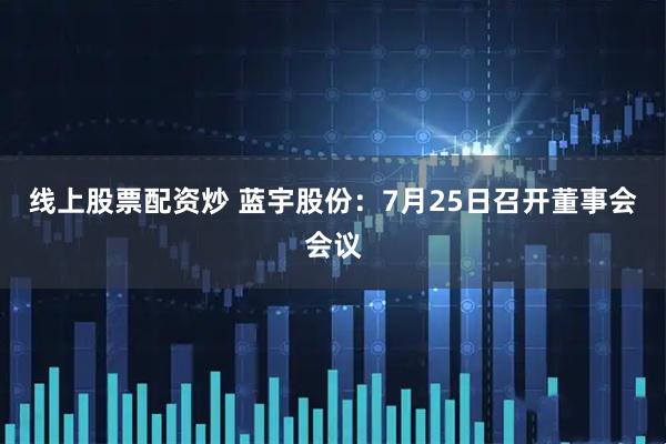 线上股票配资炒 蓝宇股份：7月25日召开董事会会议