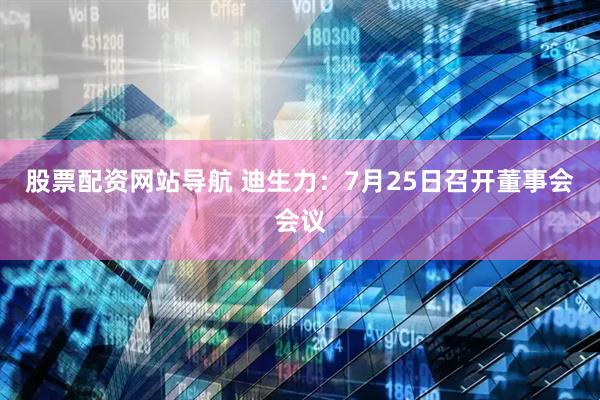 股票配资网站导航 迪生力：7月25日召开董事会会议