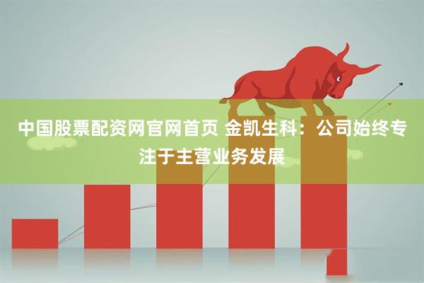 中国股票配资网官网首页 金凯生科：公司始终专注于主营业务发展