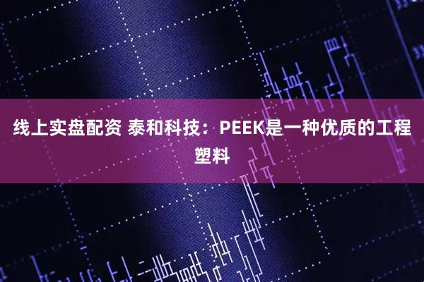 线上实盘配资 泰和科技：PEEK是一种优质的工程塑料