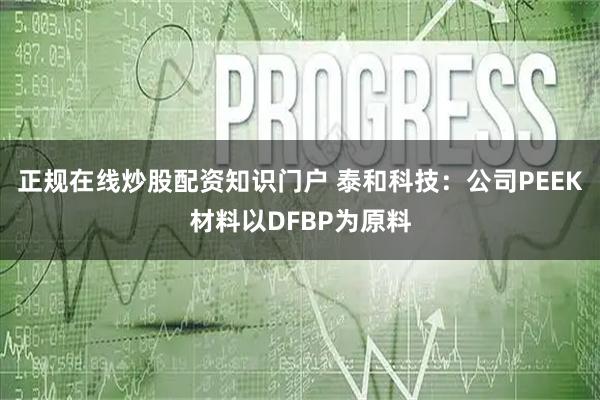 正规在线炒股配资知识门户 泰和科技：公司PEEK材料以DFBP为原料