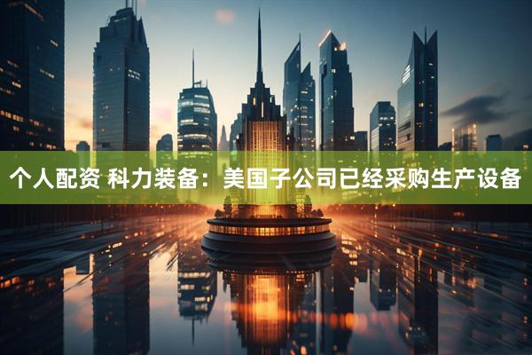 个人配资 科力装备：美国子公司已经采购生产设备