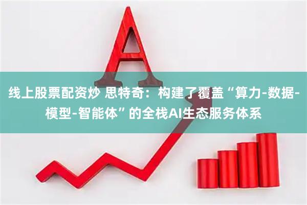 线上股票配资炒 思特奇：构建了覆盖“算力-数据-模型-智能体”的全栈AI生态服务体系