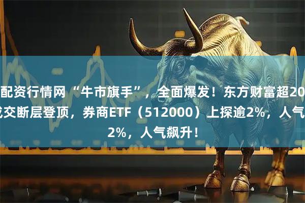配资行情网 “牛市旗手”，全面爆发！东方财富超200亿成交断层登顶，券商ETF（512000）上探逾2%，人气飙升！