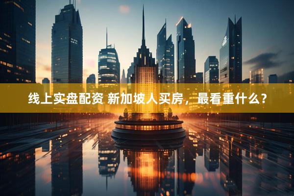 线上实盘配资 新加坡人买房，最看重什么？