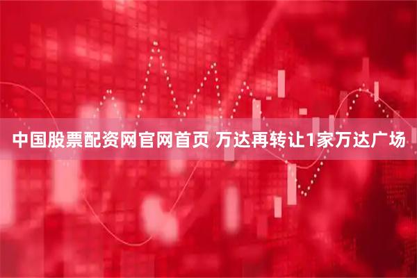 中国股票配资网官网首页 万达再转让1家万达广场