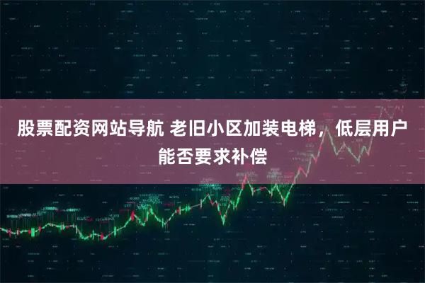 股票配资网站导航 老旧小区加装电梯，低层用户能否要求补偿