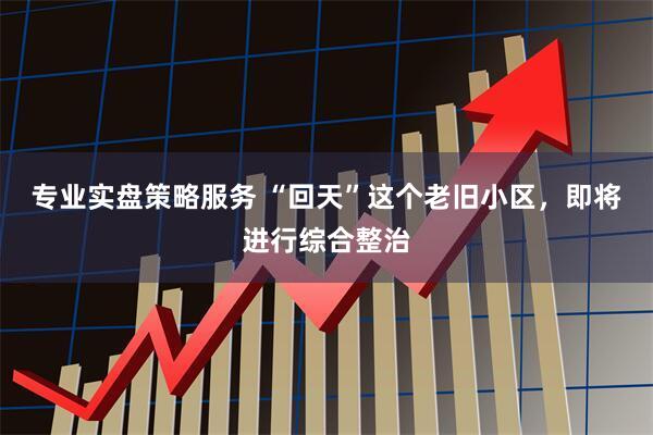 专业实盘策略服务 “回天”这个老旧小区，即将进行综合整治